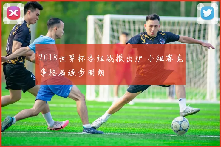 2018世界杯各组战报出炉 小组赛竞争格局逐步明朗