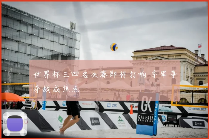 世界杯三四名决赛即将打响 季军争夺战成焦点