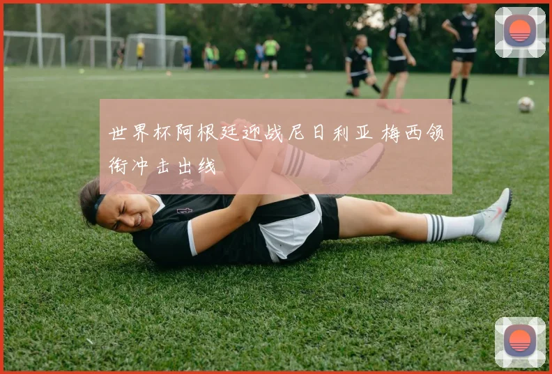 世界杯阿根廷迎战尼日利亚 梅西领衔冲击出线