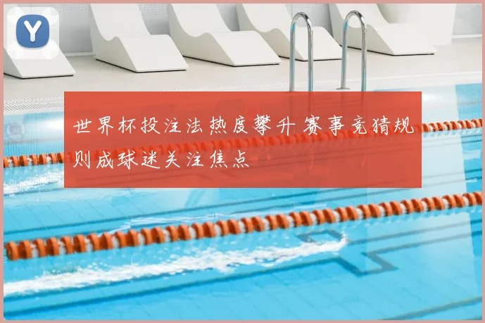 世界杯投注法热度攀升 赛事竞猜规则成球迷关注焦点