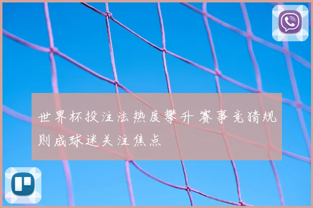 世界杯投注法热度攀升 赛事竞猜规则成球迷关注焦点
