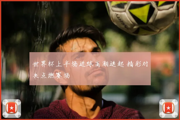 世界杯上半场进球高潮迭起 精彩对决点燃赛场