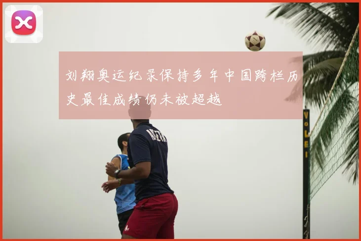 刘翔奥运纪录保持多年中国跨栏历史最佳成绩仍未被超越
