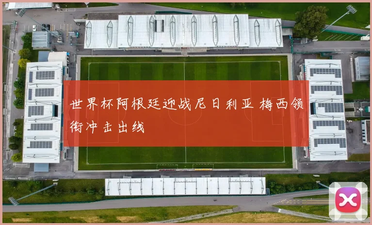 世界杯阿根廷迎战尼日利亚 梅西领衔冲击出线