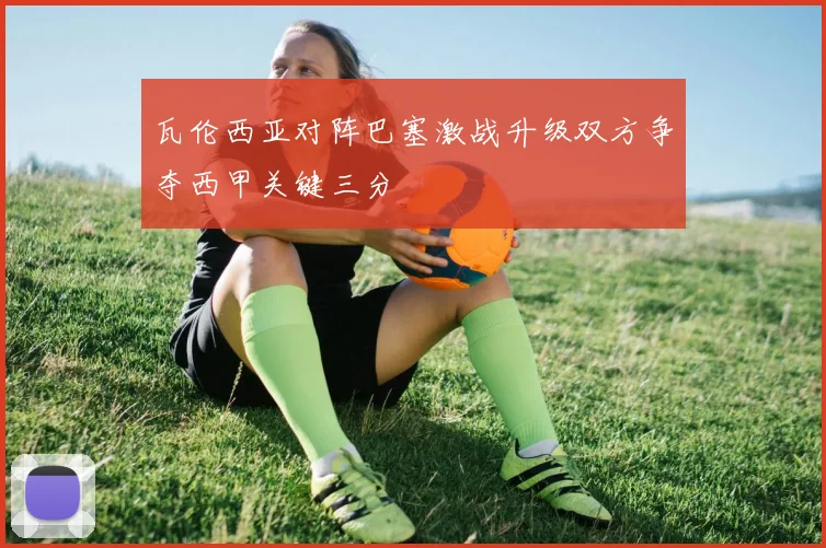 瓦伦西亚对阵巴塞激战升级双方争夺西甲关键三分