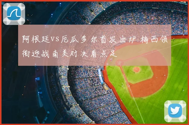 阿根廷vs厄瓜多尔首发出炉 梅西领衔迎战南美对决看点足