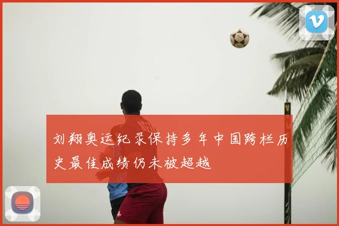 刘翔奥运纪录保持多年中国跨栏历史最佳成绩仍未被超越