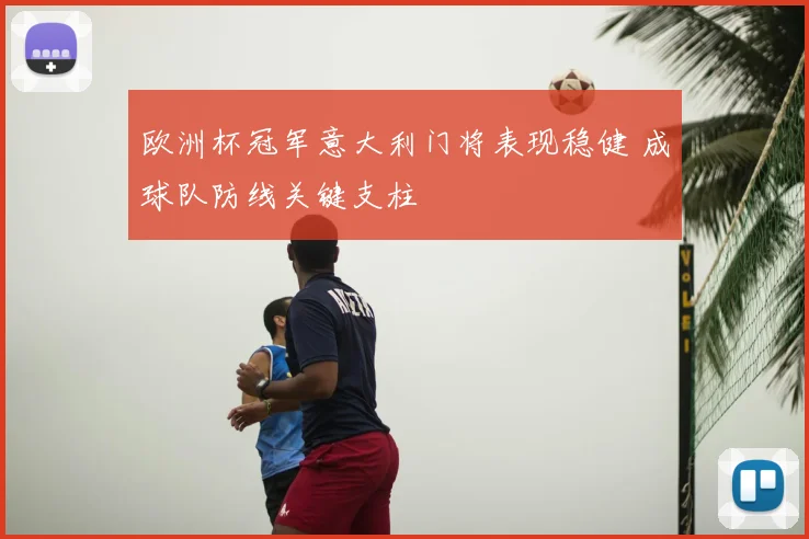 欧洲杯冠军意大利门将表现稳健 成球队防线关键支柱