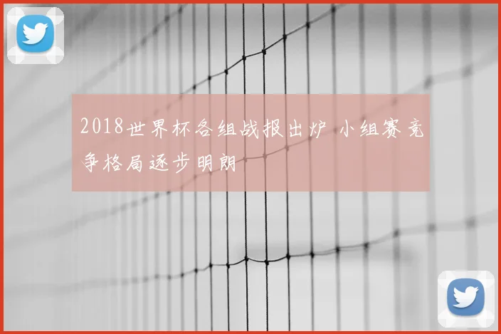 2018世界杯各组战报出炉 小组赛竞争格局逐步明朗