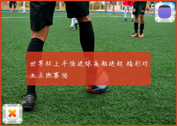 世界杯上半场进球高潮迭起 精彩对决点燃赛场