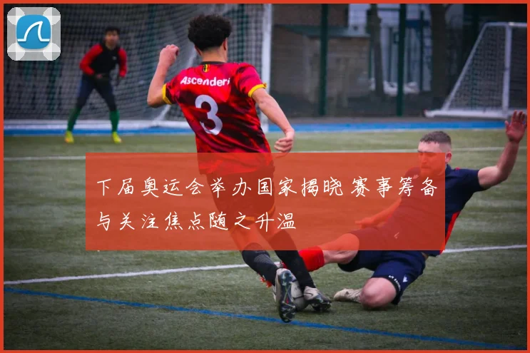 下届奥运会举办国家揭晓 赛事筹备与关注焦点随之升温