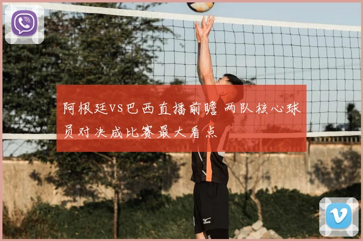 阿根廷vs巴西直播前瞻 两队核心球员对决成比赛最大看点