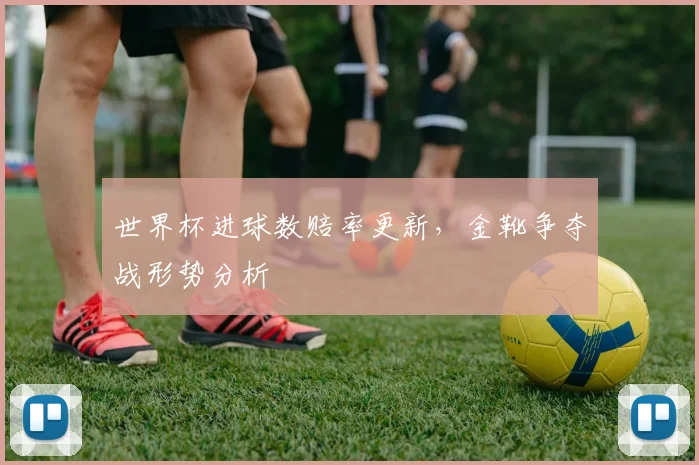 世界杯进球数赔率更新,金靴争夺战形势分析