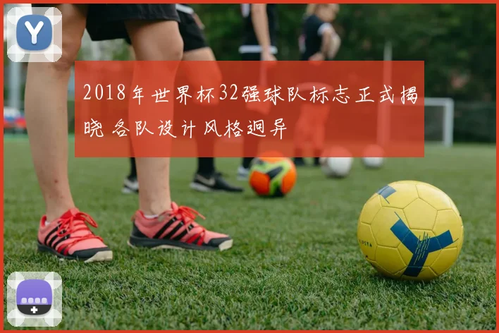 2018年世界杯32强球队标志正式揭晓 各队设计风格迥异
