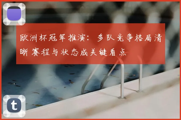 欧洲杯冠军推演:多队竞争格局清晰 赛程与状态成关键看点