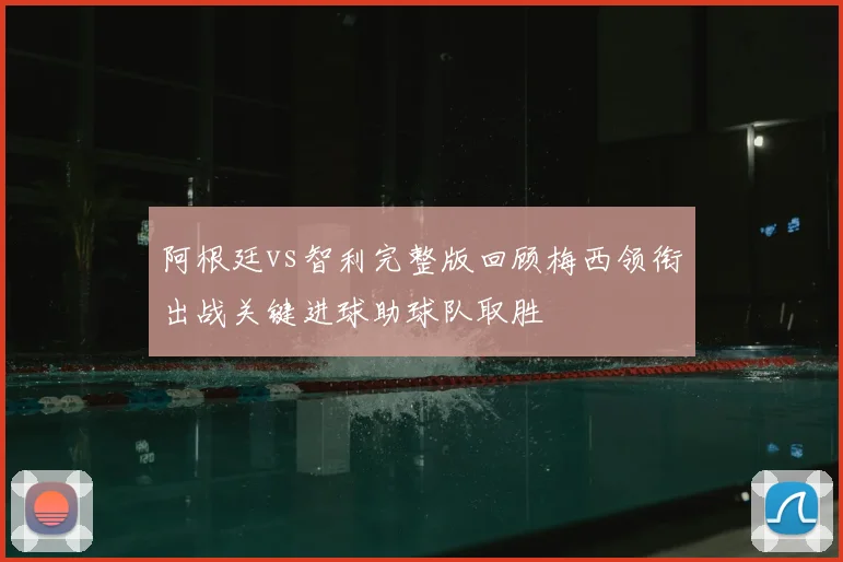 阿根廷vs智利完整版回顾梅西领衔出战关键进球助球队取胜