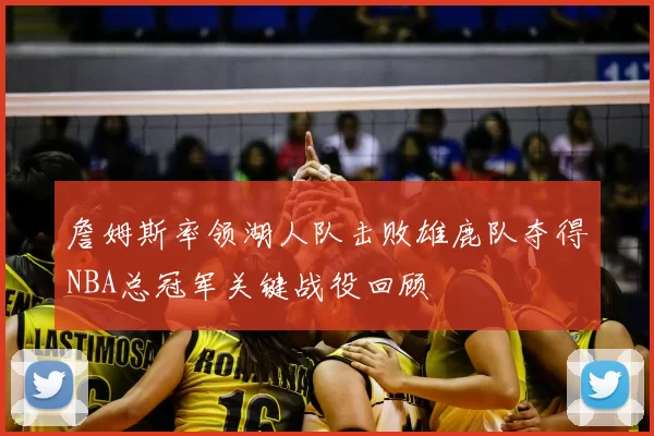詹姆斯率领湖人队击败雄鹿队夺得NBA总冠军关键战役回顾