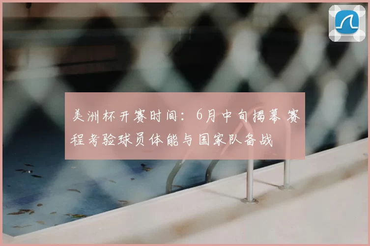 美洲杯开赛时间:6月中旬揭幕 赛程考验球员体能与国家队备战