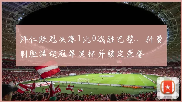 拜仁欧冠决赛1比0战胜巴黎，科曼制胜捧起冠军奖杯并锁定荣誉