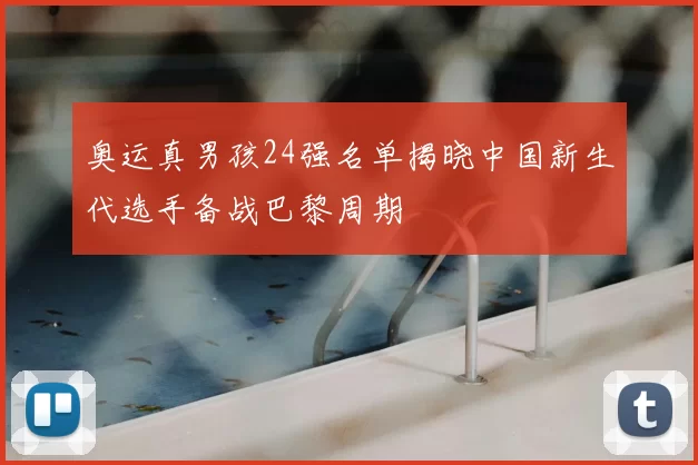 奥运真男孩24强名单揭晓中国新生代选手备战巴黎周期