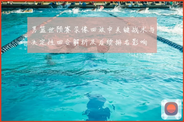 男篮世预赛录像回放中关键战术与决定性回合解析及后续排名影响