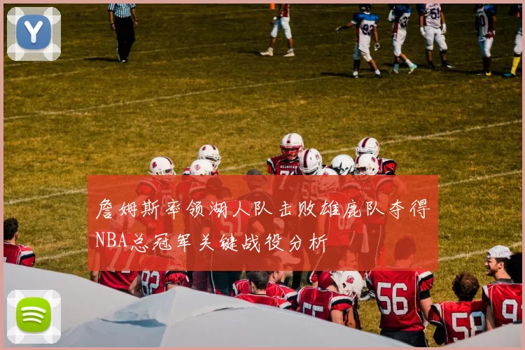 詹姆斯率领湖人队击败雄鹿队夺得NBA总冠军关键战役分析