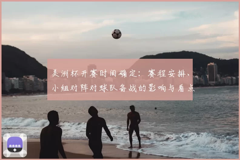美洲杯开赛时间确定：赛程安排、小组对阵对球队备战的影响与看点