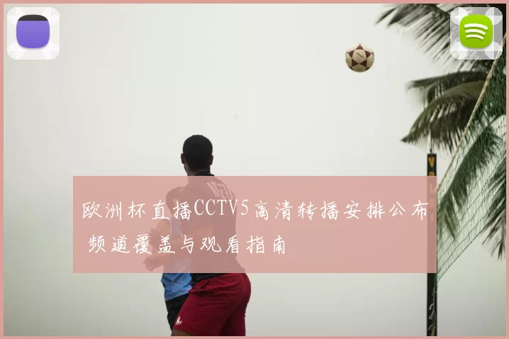 欧洲杯直播CCTV5高清转播安排公布 频道覆盖与观看指南