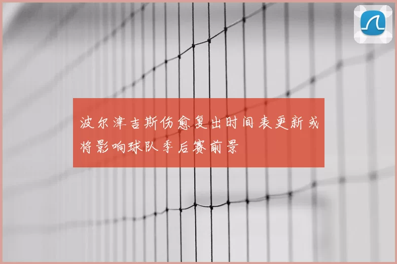 波尔津吉斯伤愈复出时间表更新或将影响球队季后赛前景