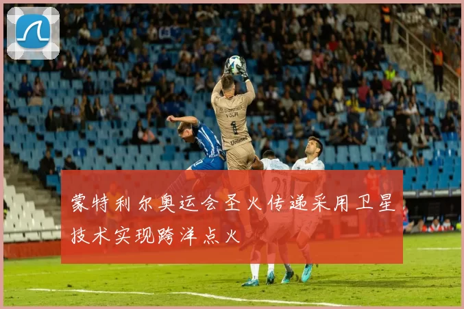 蒙特利尔奥运会圣火传递采用卫星技术实现跨洋点火