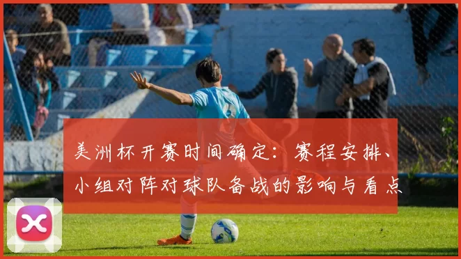 美洲杯开赛时间确定：赛程安排、小组对阵对球队备战的影响与看点