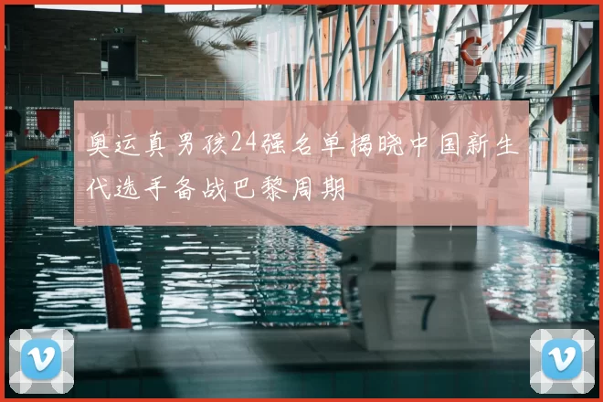 奥运真男孩24强名单揭晓中国新生代选手备战巴黎周期