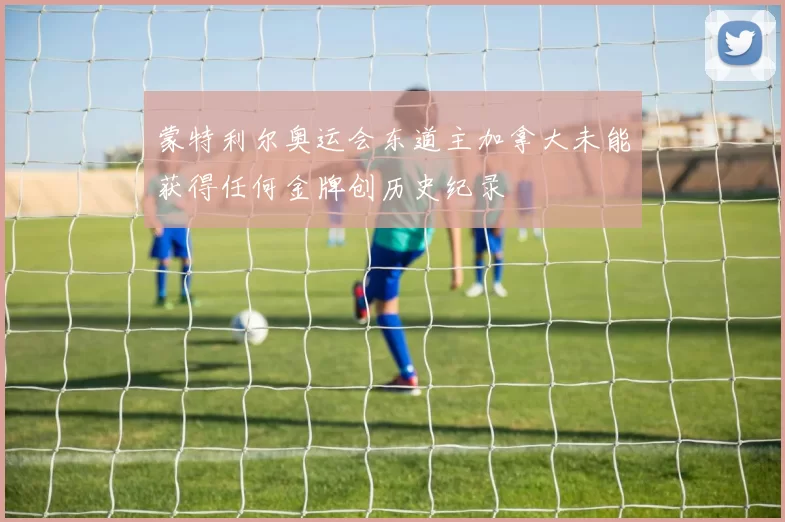 蒙特利尔奥运会东道主加拿大未能获得任何金牌创历史纪录