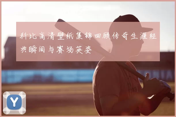 科比高清壁纸集锦回顾传奇生涯经典瞬间与赛场英姿